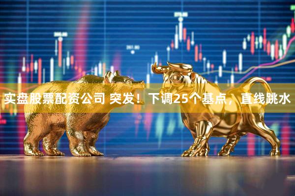 实盘股票配资公司 突发！下调25个基点，直线跳水