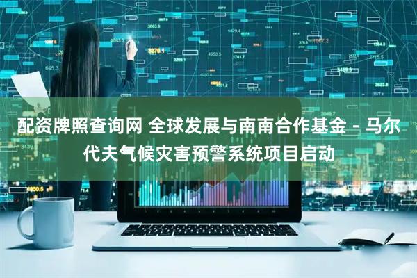 配资牌照查询网 全球发展与南南合作基金－马尔代夫气候灾害预警系统项目启动