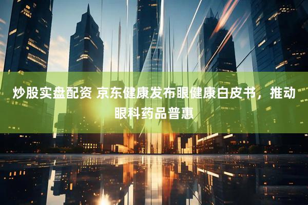 炒股实盘配资 京东健康发布眼健康白皮书，推动眼科药品普惠
