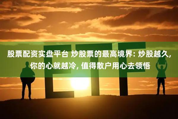 股票配资实盘平台 炒股票的最高境界: 炒股越久, 你的心就越冷, 值得散户用心去领悟
