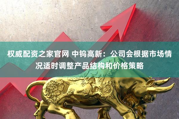 权威配资之家官网 中钨高新：公司会根据市场情况适时调整产品结构和价格策略