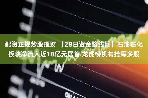 配资正规炒股理财 【28日资金路线图】石油石化板块净流入近10亿元居首 龙虎榜机构抢筹多股