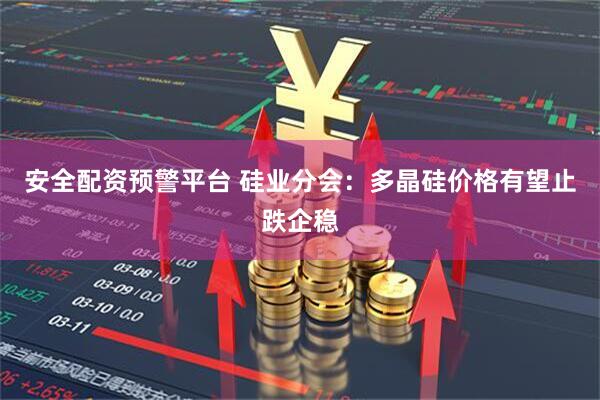安全配资预警平台 硅业分会：多晶硅价格有望止跌企稳