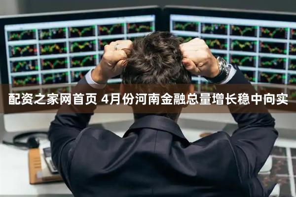 配资之家网首页 4月份河南金融总量增长稳中向实