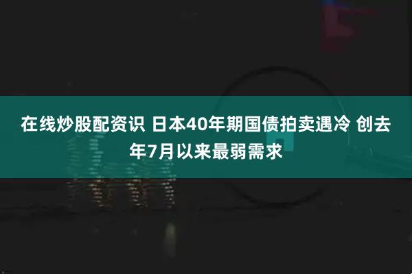 在线炒股配资识 日本40年期国债拍卖遇冷 创去年7月以来最弱需求