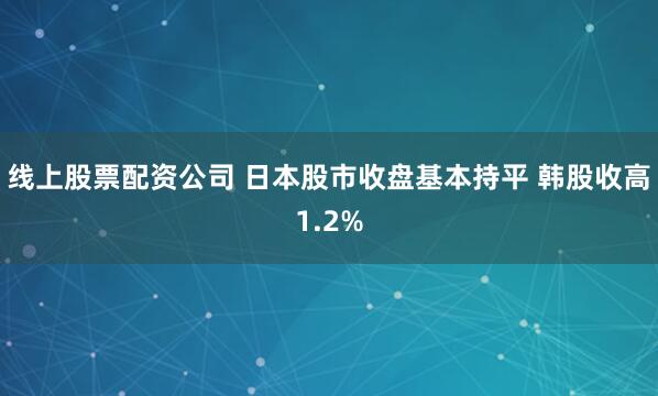 线上股票配资公司 日本股市收盘基本持平 韩股收高1.2%