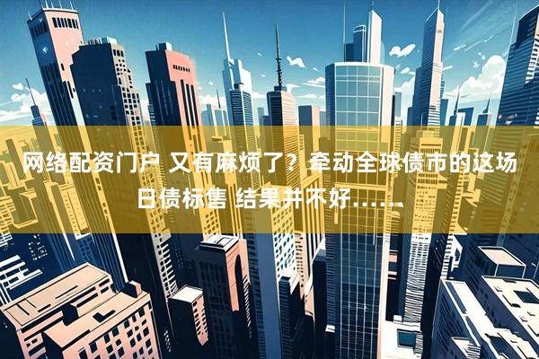 网络配资门户 又有麻烦了？牵动全球债市的这场日债标售 结果并不好……