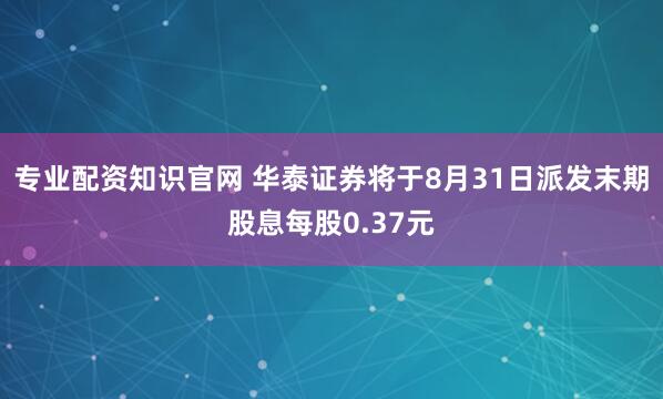 专业配资知识官网 华泰证券将于8月31日派发末期股息每股0.37元