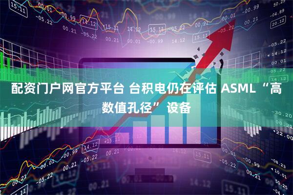 配资门户网官方平台 台积电仍在评估 ASML “高数值孔径” 设备
