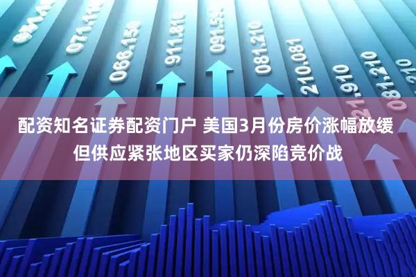配资知名证券配资门户 美国3月份房价涨幅放缓 但供应紧张地区买家仍深陷竞价战