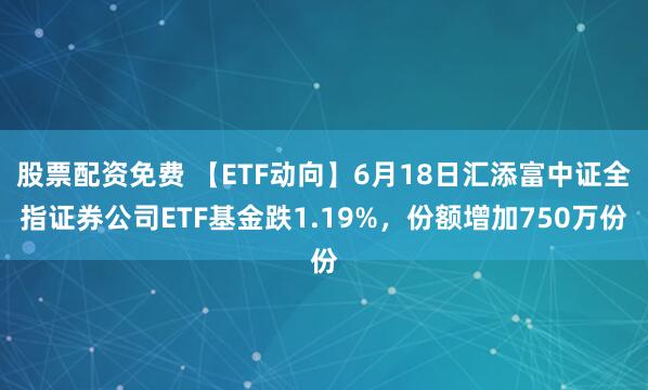 股票配资免费 【ETF动向】6月18日汇添富中证全指证券公司ETF基金跌1.19%，份额增加750万份