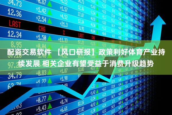 配资交易软件 【风口研报】政策利好体育产业持续发展 相关企业有望受益于消费升级趋势