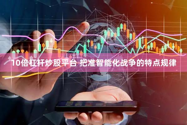 10倍杠杆炒股平台 把准智能化战争的特点规律
