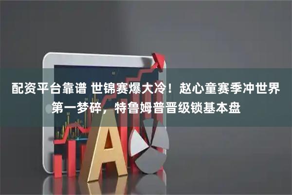 配资平台靠谱 世锦赛爆大冷！赵心童赛季冲世界第一梦碎，特鲁姆普晋级锁基本盘
