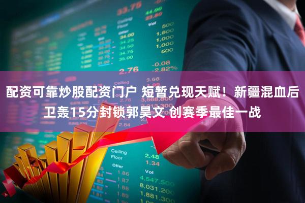 配资可靠炒股配资门户 短暂兑现天赋！新疆混血后卫轰15分封锁郭昊文 创赛季最佳一战
