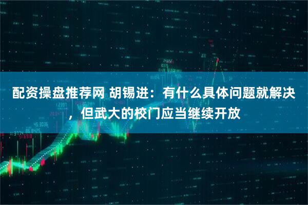 配资操盘推荐网 胡锡进：有什么具体问题就解决，但武大的校门应当继续开放