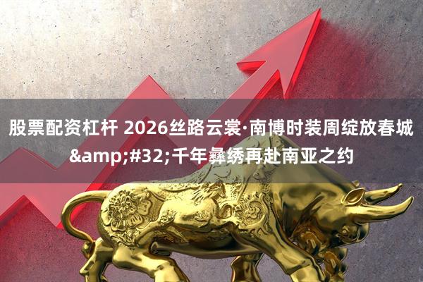 股票配资杠杆 2026丝路云裳·南博时装周绽放春城 千年彝绣再赴南亚之约
