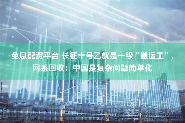 免息配资平台 长征十号乙就是一级“搬运工”，网系回收：中国是复杂问题简单化