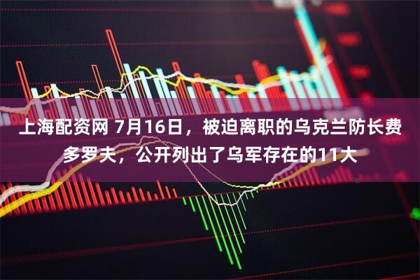 上海配资网 7月16日，被迫离职的乌克兰防长费多罗夫，公开列出了乌军存在的11大