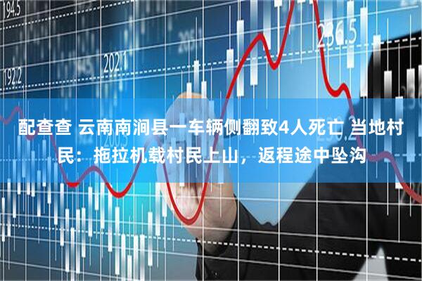 配查查 云南南涧县一车辆侧翻致4人死亡 当地村民：拖拉机载村民上山，返程途中坠沟