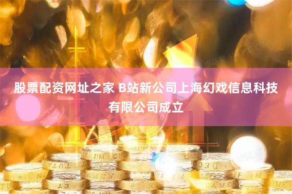 股票配资网址之家 B站新公司上海幻戏信息科技有限公司成立